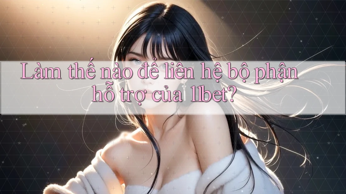 Làm thế nào để liên hệ bộ phận hỗ trợ của 11bet?