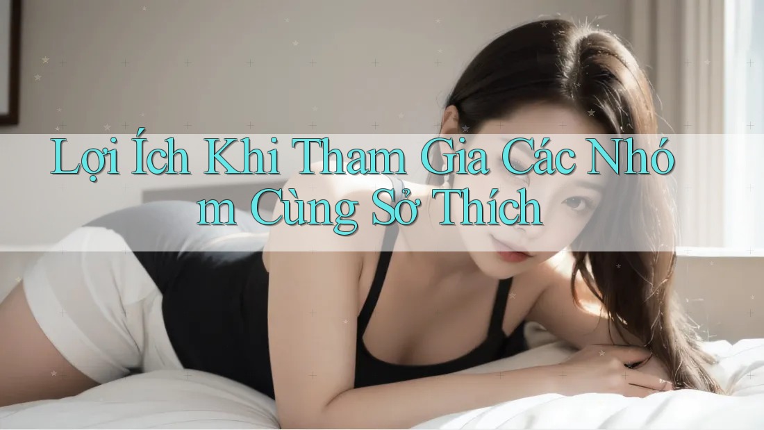 Lợi Ích Khi Tham Gia Các Nhóm Cùng Sở Thích