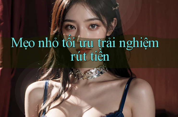 Mẹo nhỏ tối ưu trải nghiệm rút tiền Mẹo nhỏ tối ưu trải nghiệm rút tiền