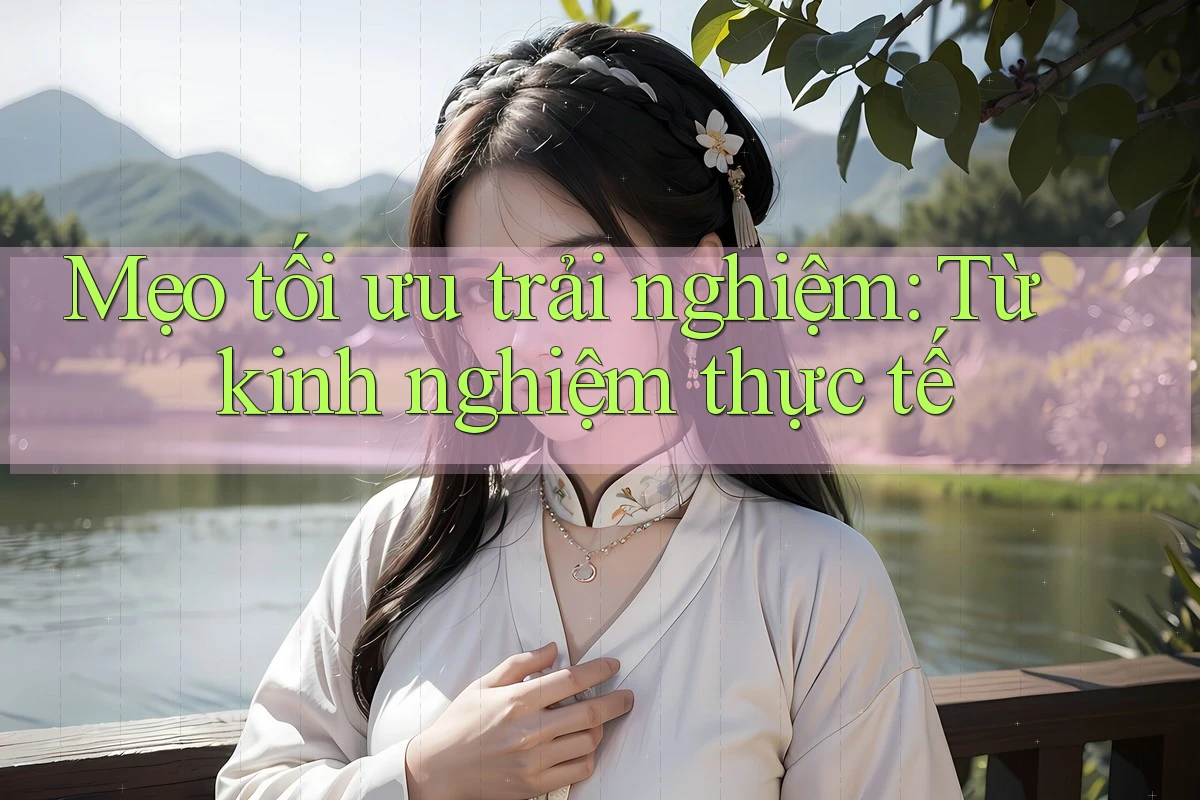 Mẹo tối ưu trải nghiệm: Từ kinh nghiệm thực tế