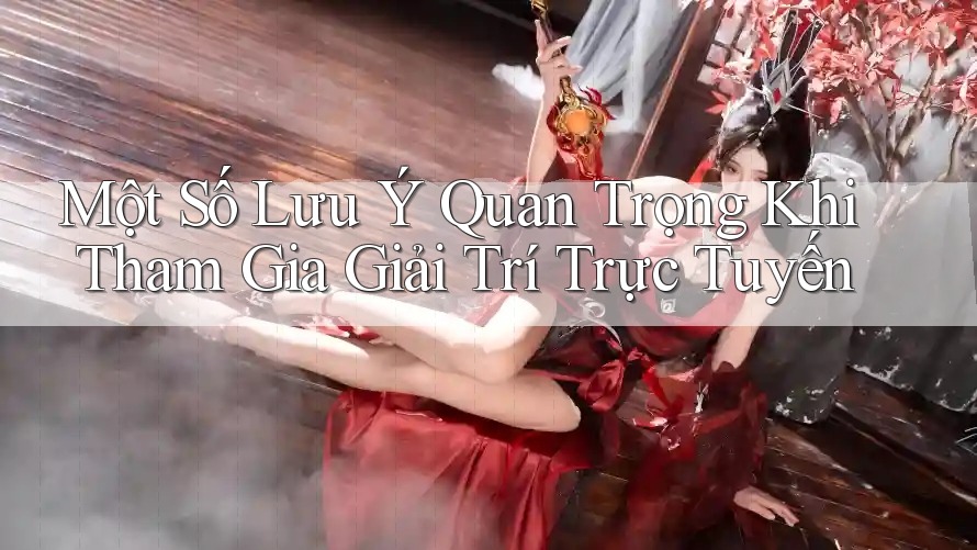 Một Số Lưu Ý Quan Trọng Khi Tham Gia Giải Trí Trực Tuyến