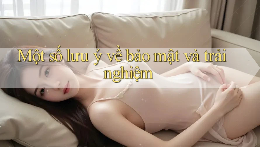 Một số lưu ý về bảo mật và trải nghiệm