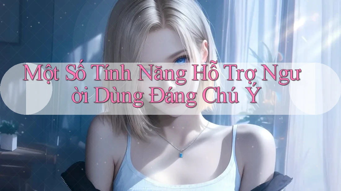 Một Số Tính Năng Hỗ Trợ Người Dùng Đáng Chú Ý