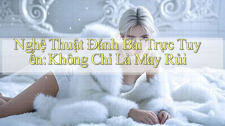 Nghệ Thuật Đánh Bài Trực Tuyến: Không Chỉ Là May Rủi