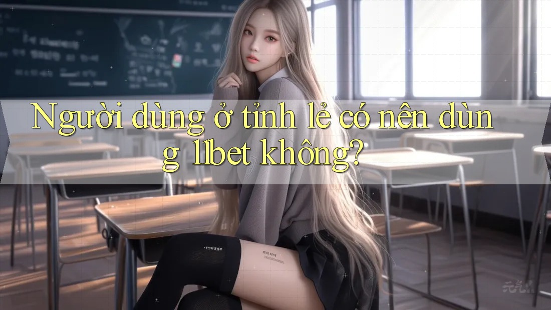 Người dùng ở tỉnh lẻ có nên dùng 11bet không?