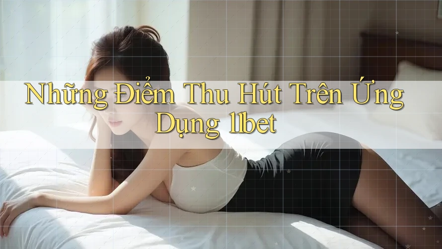 Những Điểm Thu Hút Trên Ứng Dụng 11bet