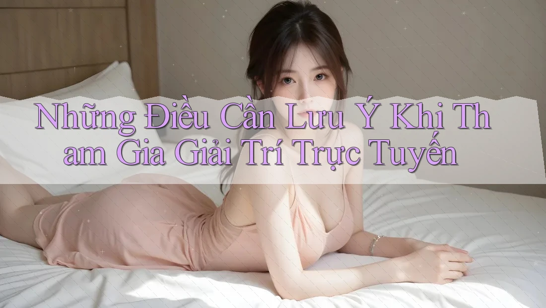 Những Điều Cần Lưu Ý Khi Tham Gia Giải Trí Trực Tuyến