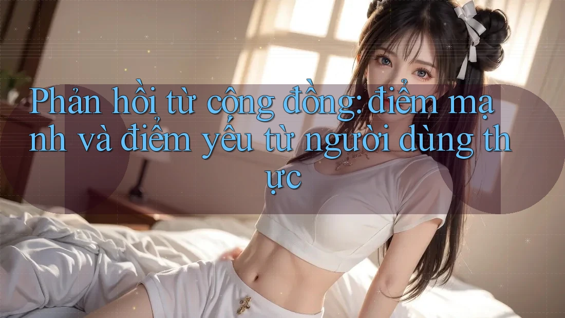 Phản hồi từ cộng đồng: điểm mạnh và điểm yếu từ người dùng thực Phản hồi từ cộng đồng: điểm mạnh và điểm yếu từ người dùng thực