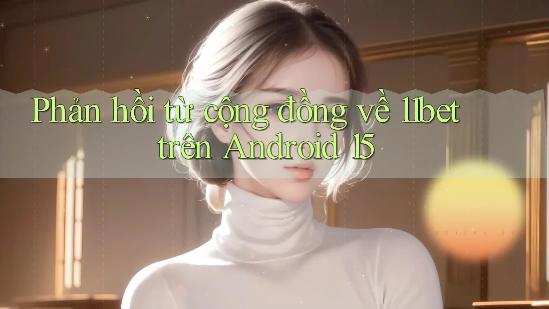 Phản hồi từ cộng đồng về 11bet trên Android 15