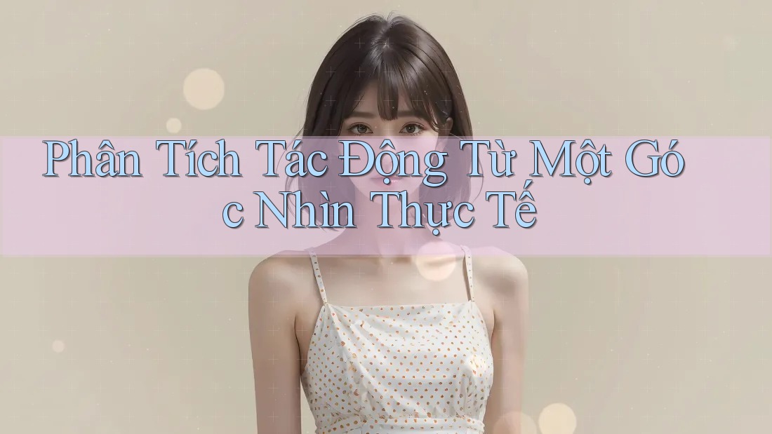 Phân Tích Tác Động Từ Một Góc Nhìn Thực Tế