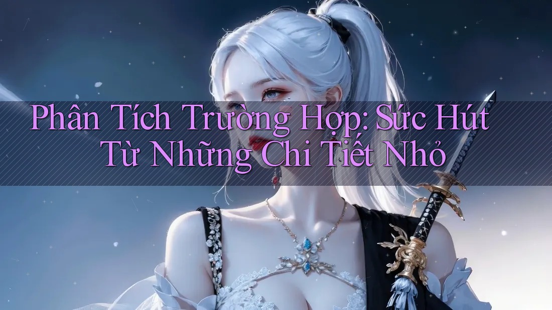 Phân Tích Trường Hợp: Sức Hút Từ Những Chi Tiết Nhỏ