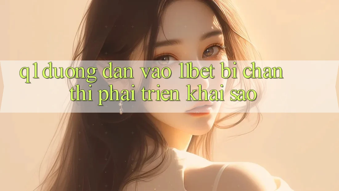 Q1: Đường dẫn vào 11bet bị chặn thì phải triển khai sao?