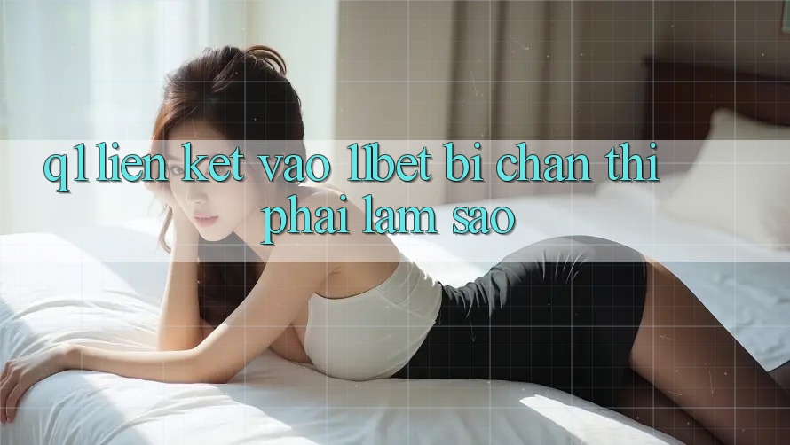 Q1: Liên kết vào 11bet bị chặn thì phải làm sao?