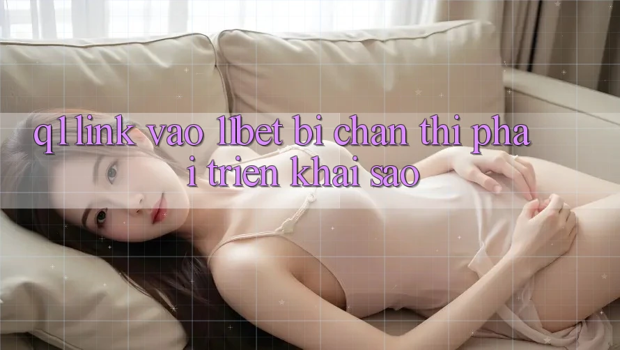 Q1: Link vào 11bet bị chặn thì phải triển khai sao?