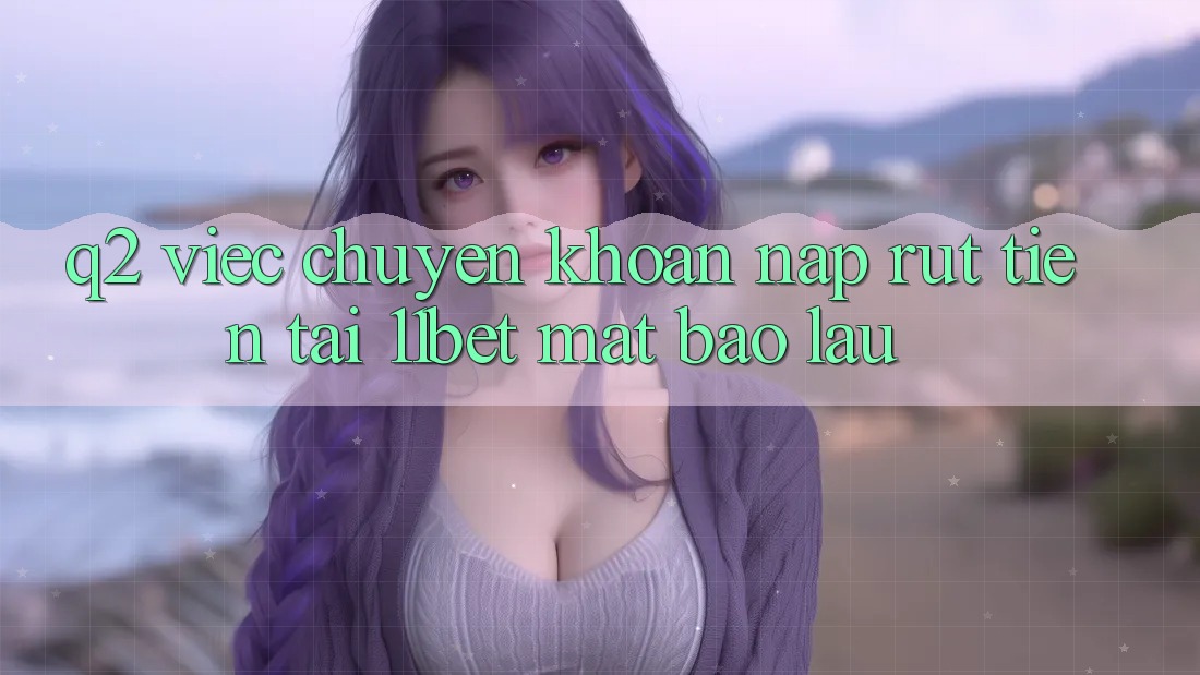Q2: Việc chuyển khoản nạp rút tiền tại 11bet mất bao lâu? Q2: Việc chuyển khoản nạp rút tiền tại 11bet mất bao lâu?