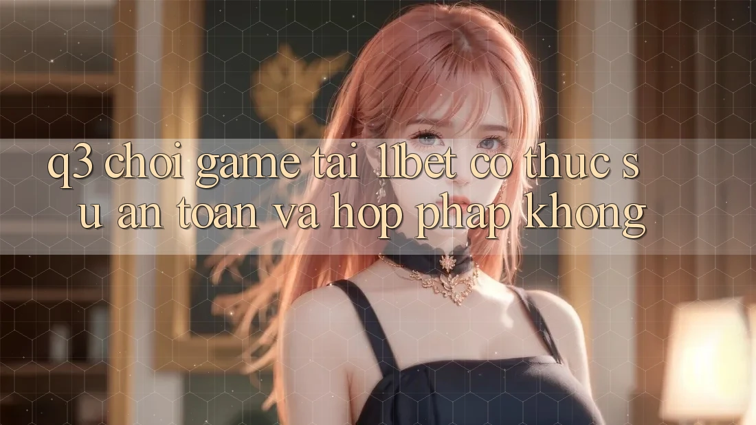 Q3: Chơi game tại 11bet có thực sự an toàn và hợp pháp không?
