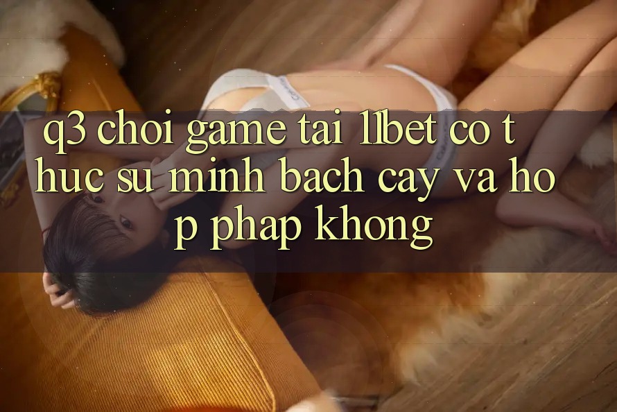 Q3: Chơi game tại 11bet có thực sự minh bạch cậy và hợp pháp không?