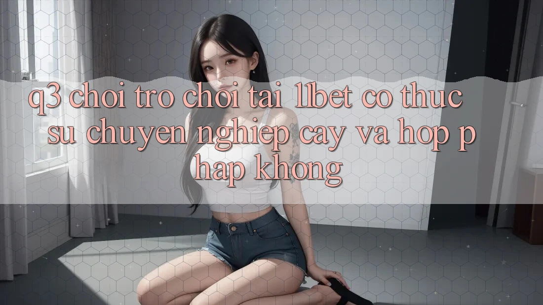 Q3: Chơi trò chơi tại 11bet có thực sự chuyên nghiệp cậy và hợp pháp không?
