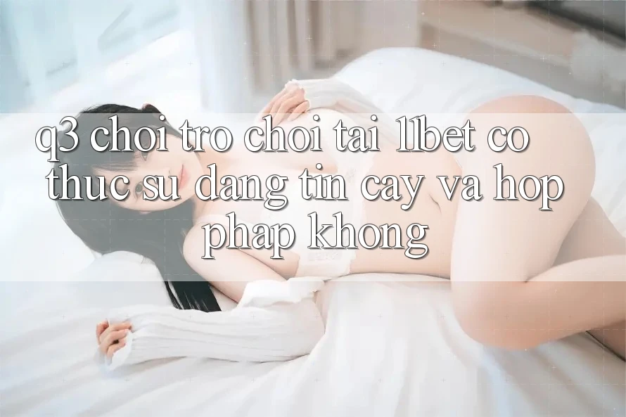 Q3: Chơi trò chơi tại 11bet có thực sự đáng tin cậy và hợp pháp không?