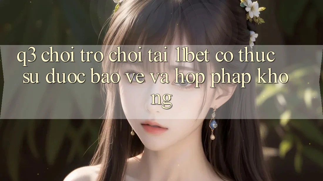 Q3: Chơi trò chơi tại 11bet có thực sự được bảo vệ và hợp pháp không?