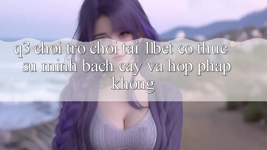 Q3: Chơi trò chơi tại 11bet có thực sự minh bạch cậy và hợp pháp không? Q3: Chơi trò chơi tại 11bet có thực sự minh bạch cậy và hợp pháp không?