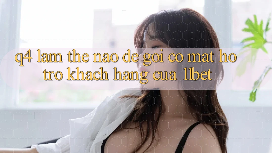 Q4: Làm thế nào để gọi có mặt hỗ trợ khách hàng của 11bet?
