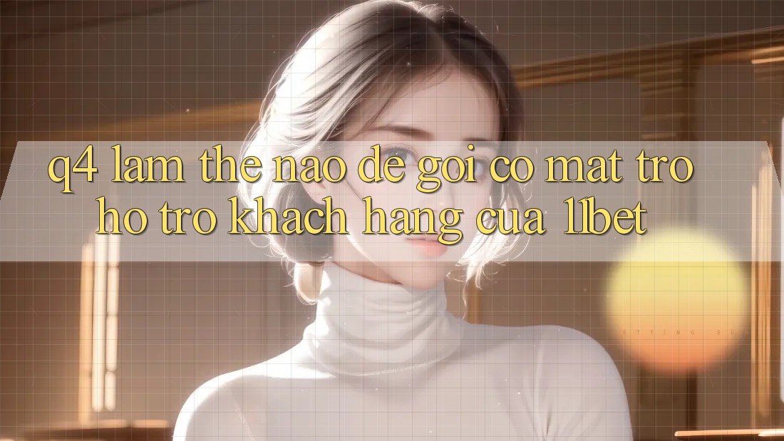 Q4: Làm thế nào để gọi có mặt trợ hỗ trợ khách hàng của 11bet? Q4: Làm thế nào để gọi có mặt trợ hỗ trợ khách hàng của 11bet?