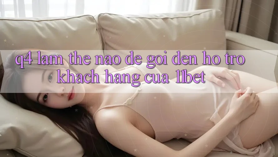 Q4: Làm thế nào để gọi đến hỗ trợ khách hàng của 11bet?