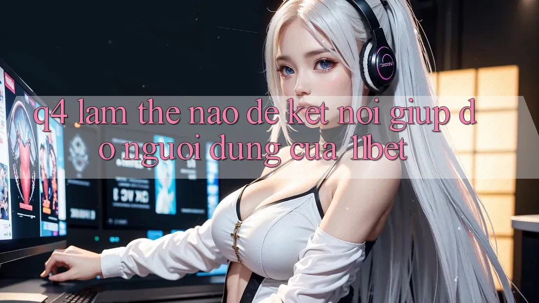 Q4: Làm thế nào để kết nối giúp đỡ người dùng của 11bet?