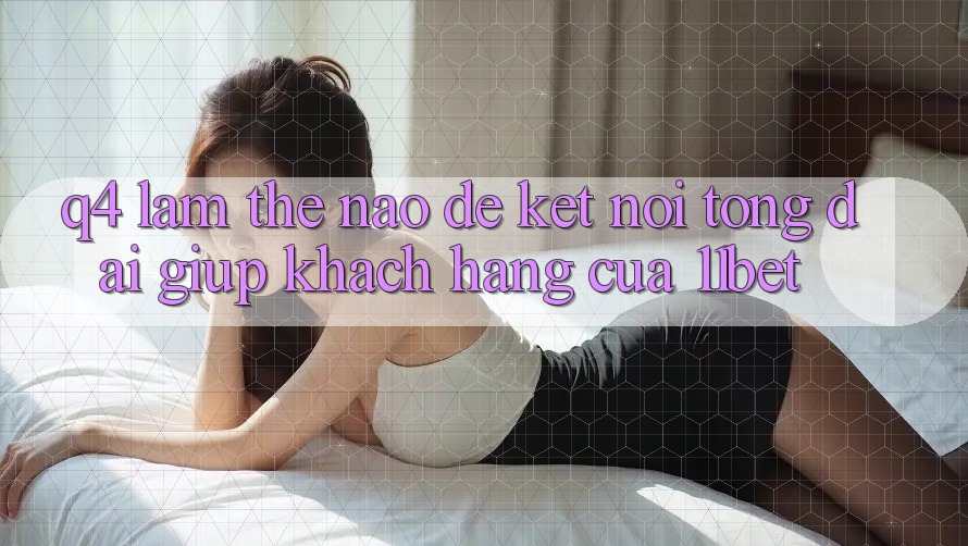 Q4: Làm thế nào để kết nối tổng đài giúp khách hàng của 11bet?