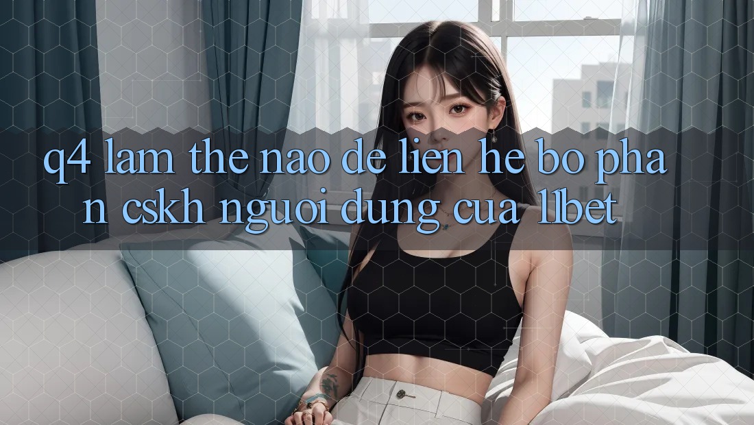 Q4: Làm thế nào để liên hệ bộ phận CSKH người dùng của 11bet?