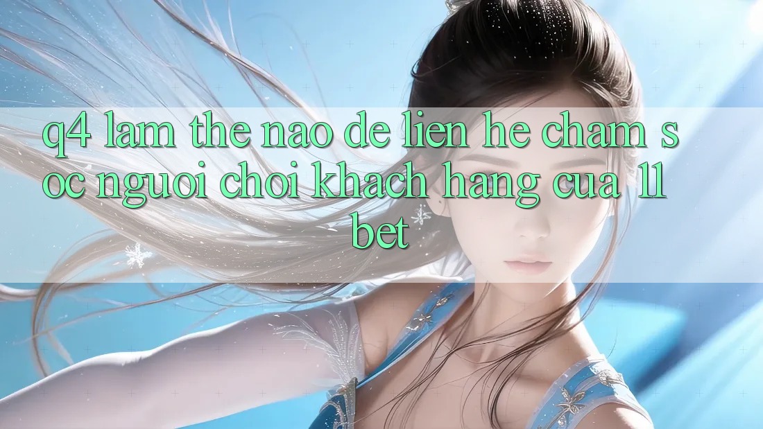 Q4: Làm thế nào để liên hệ chăm sóc người chơi khách hàng của 11bet?