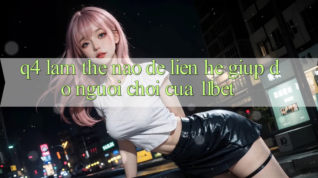 Q4: Làm thế nào để liên hệ giúp đỡ người chơi của 11bet?