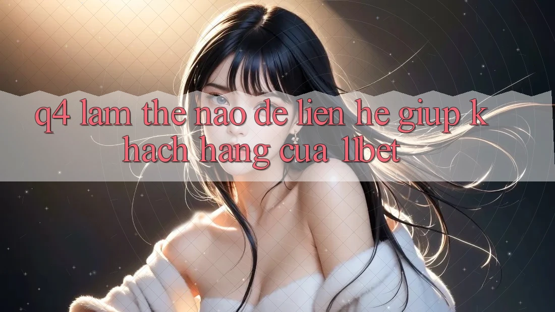 Q4: Làm thế nào để liên hệ giúp khách hàng của 11bet?