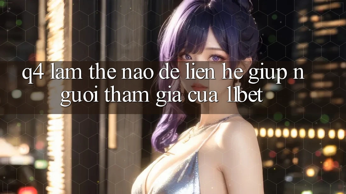 Q4: Làm thế nào để liên hệ giúp người tham gia của 11bet?