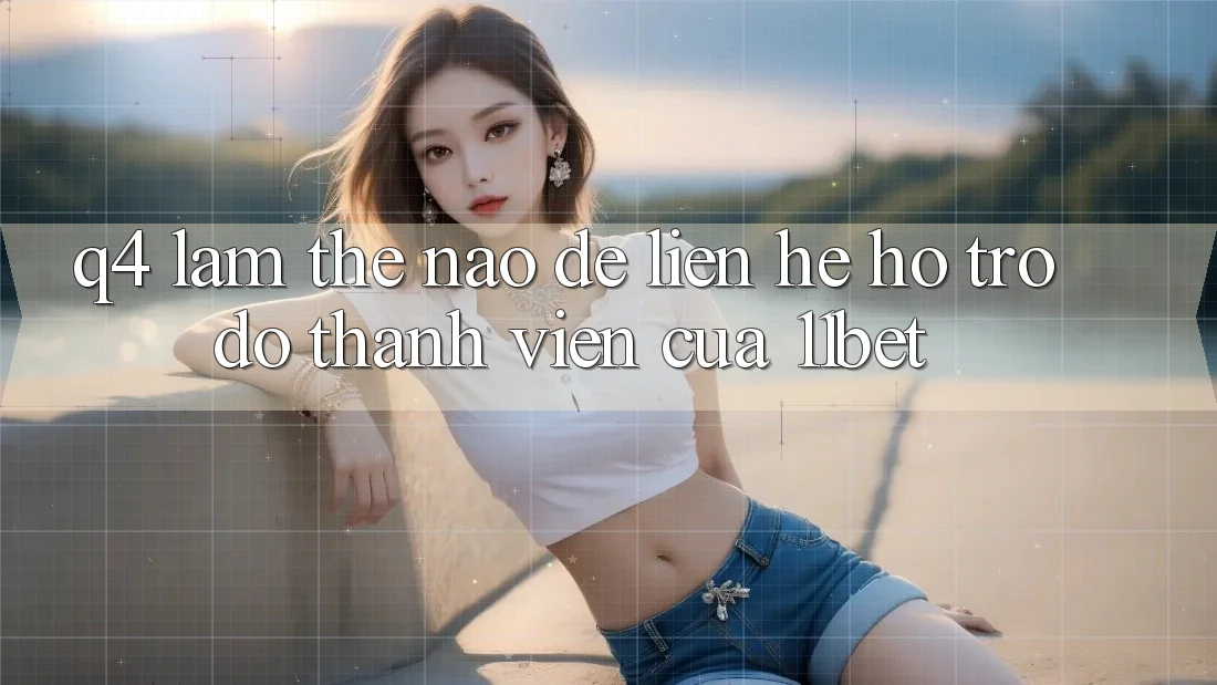 Q4: Làm thế nào để liên hệ hỗ trợ đỡ thành viên của 11bet?