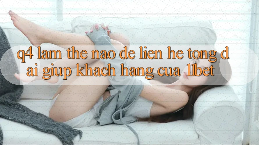 Q4: Làm thế nào để liên hệ tổng đài giúp khách hàng của 11bet?