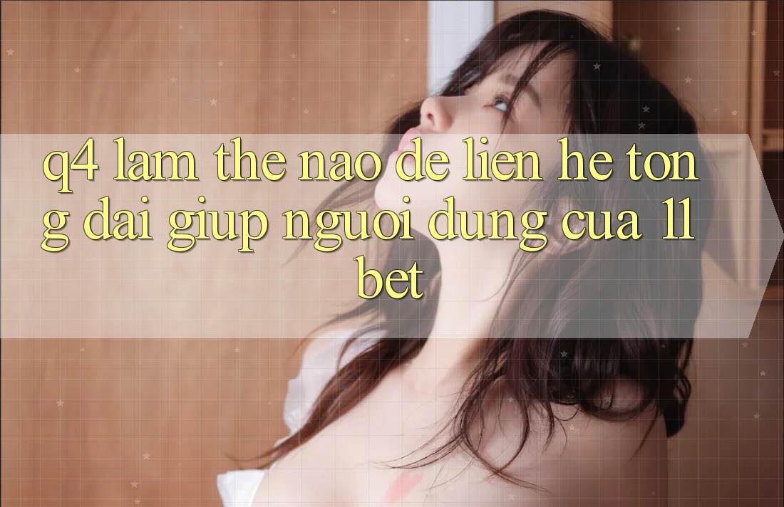 Q4: Làm thế nào để liên hệ tổng đài giúp người dùng của 11bet?
