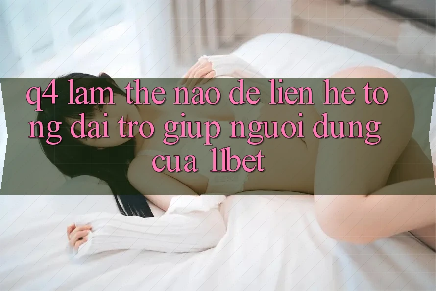 Q4: Làm thế nào để liên hệ tổng đài trợ giúp người dùng của 11bet?