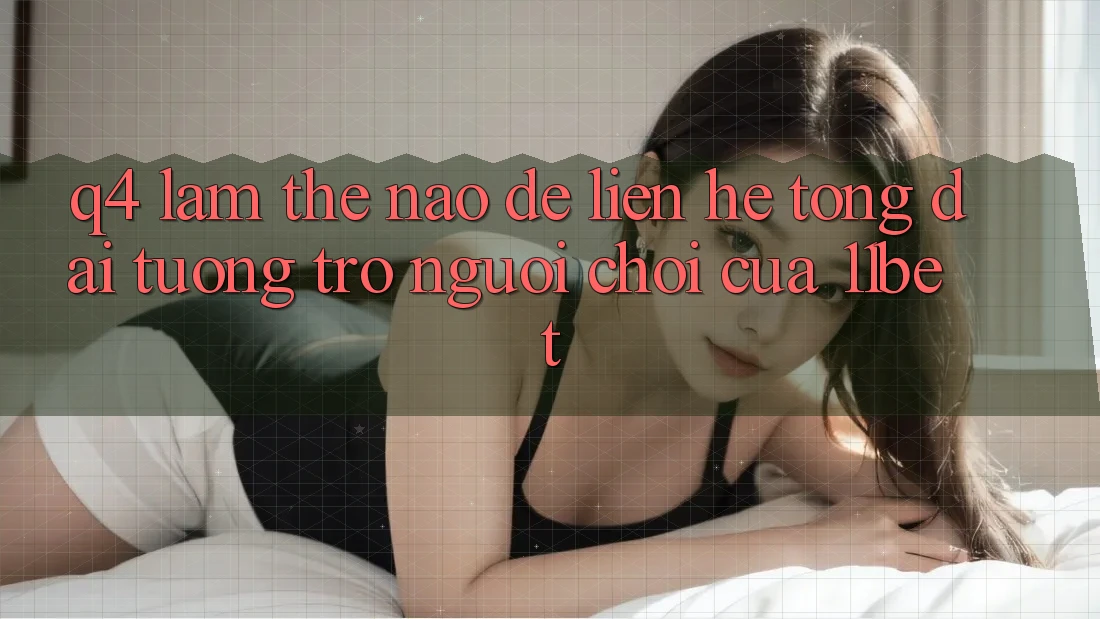 Q4: Làm thế nào để liên hệ tổng đài tương trợ người chơi của 11bet?