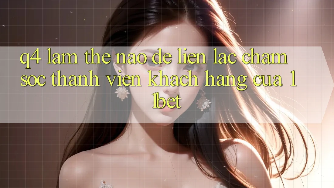Q4: Làm thế nào để liên lạc chăm sóc thành viên khách hàng của 11bet?