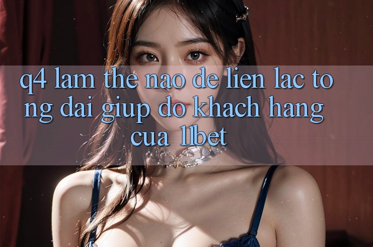 Q4: Làm thế nào để liên lạc tổng đài giúp đỡ khách hàng của 11bet?