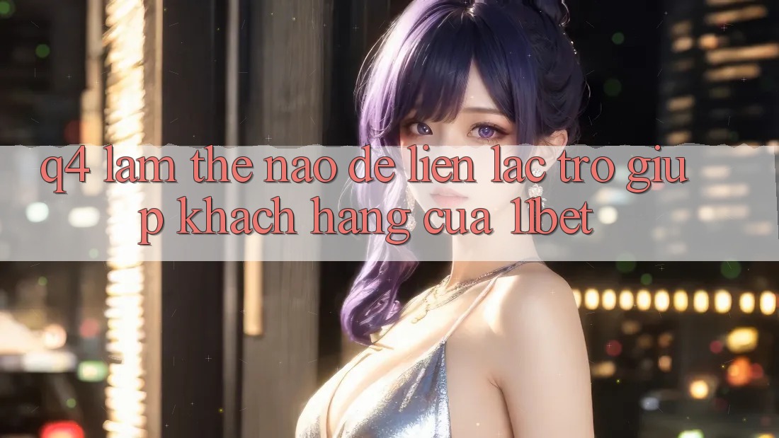 Q4: Làm thế nào để liên lạc trợ giúp khách hàng của 11bet?