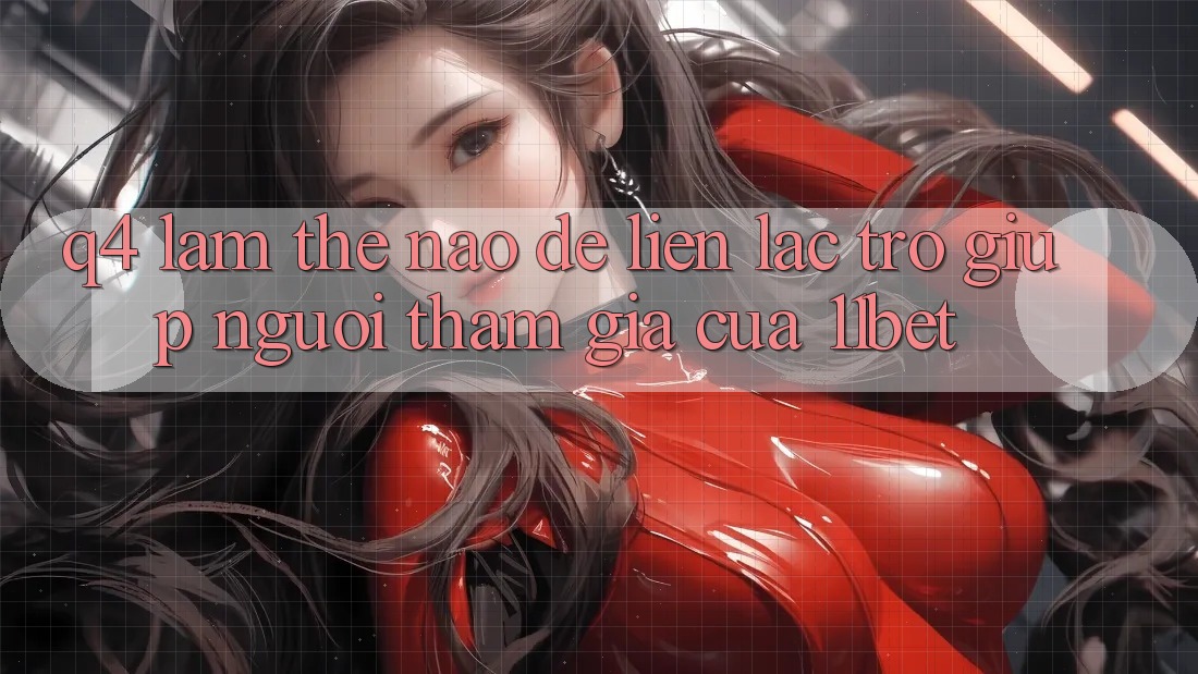 Q4: Làm thế nào để liên lạc trợ giúp người tham gia của 11bet?