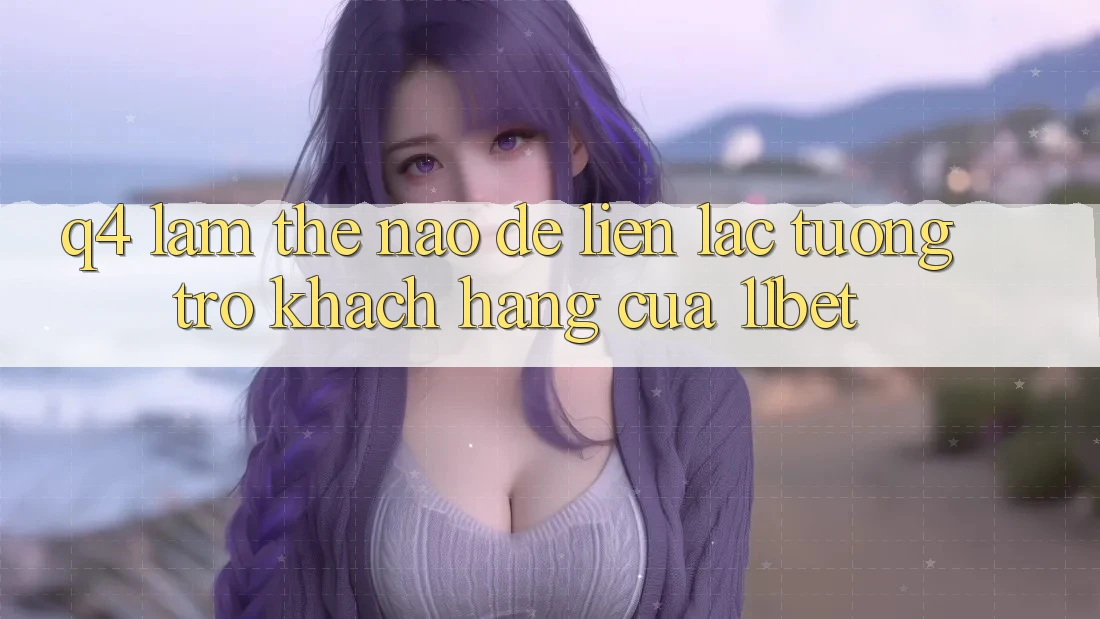 Q4: Làm thế nào để liên lạc tương trợ khách hàng của 11bet?