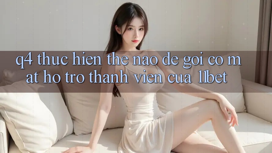 Q4: Thực hiện thế nào để gọi có mặt hỗ trợ thành viên của 11bet?