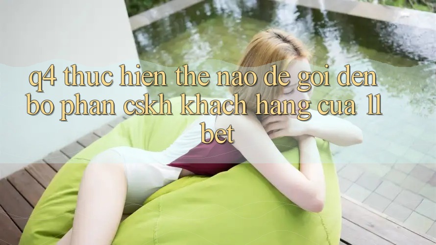 Q4: Thực hiện thế nào để gọi đến bộ phận CSKH khách hàng của 11bet? Q4: Thực hiện thế nào để gọi đến bộ phận CSKH khách hàng của 11bet?