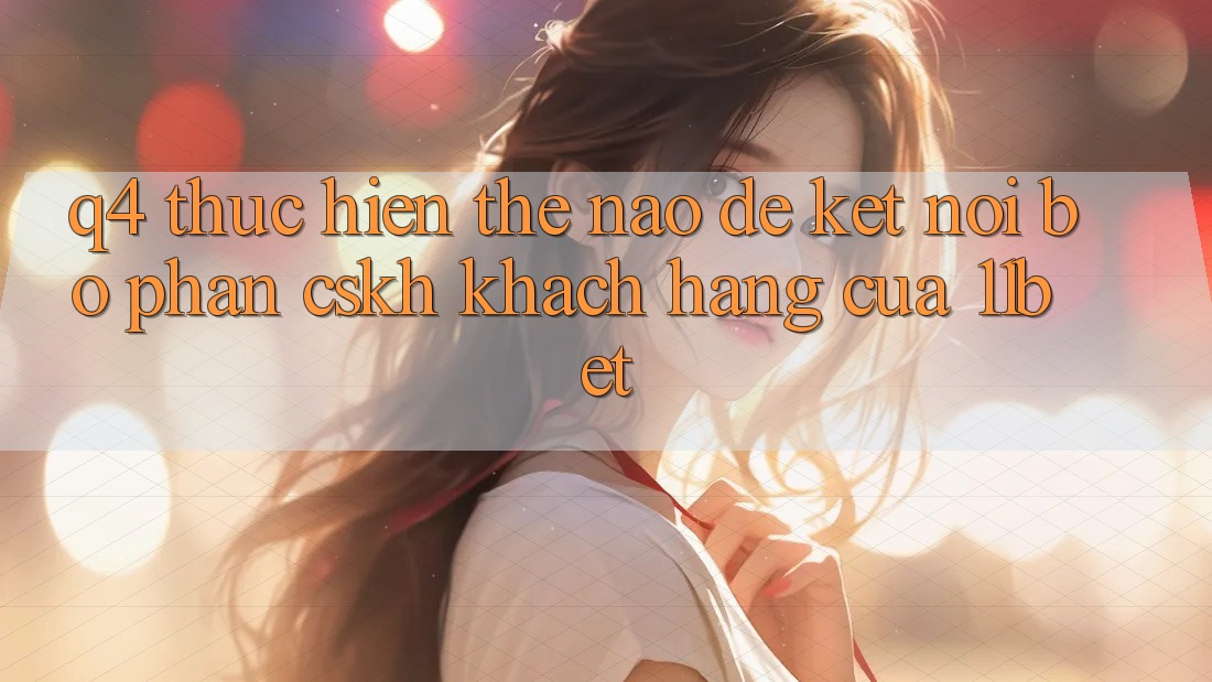 Q4: Thực hiện thế nào để kết nối bộ phận CSKH khách hàng của 11bet?