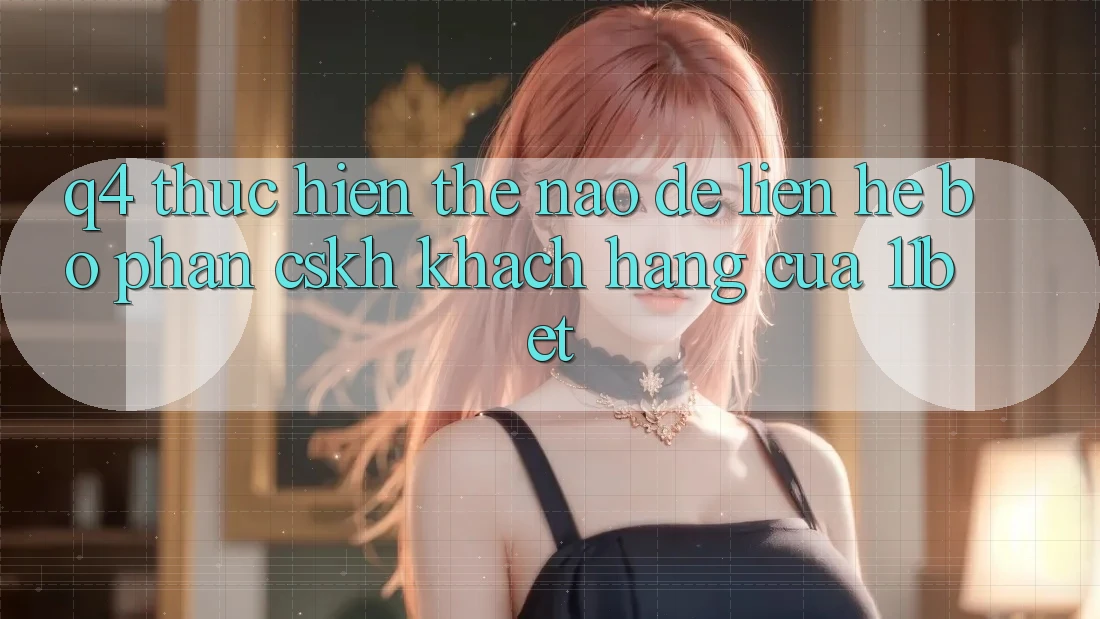 Q4: Thực hiện thế nào để liên hệ bộ phận CSKH khách hàng của 11bet?