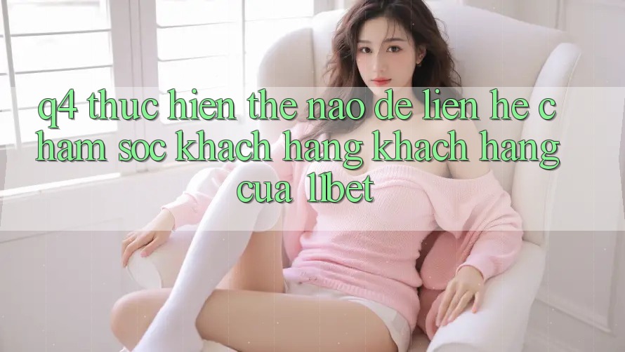 Q4: Thực hiện thế nào để liên hệ chăm sóc khách hàng khách hàng của 11bet?